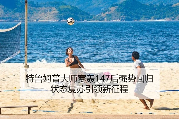 特鲁姆普大师赛轰147后强势回归 状态复苏引领新征程