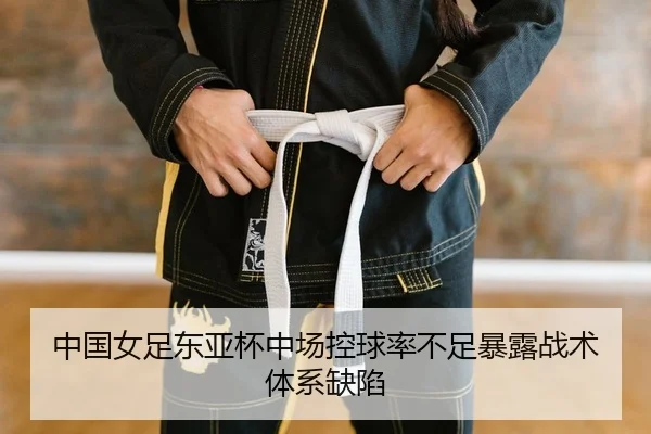 中国女足东亚杯中场控球率不足暴露战术体系缺陷